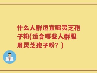 什么人群适宜喝灵芝孢子粉(适合哪些人群服用灵芝孢子粉？)