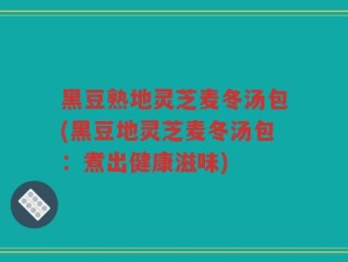 黑豆熟地灵芝麦冬汤包(黑豆地灵芝麦冬汤包：煮出健康滋味)