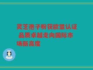 灵芝孢子粉获欧盟认证 品质卓越走向国际市场新高度