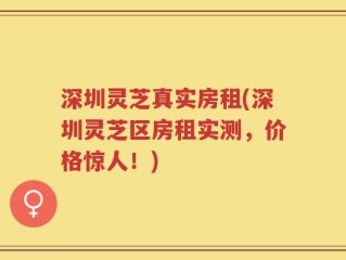 深圳灵芝真实房租(深圳灵芝区房租实测，价格惊人！)