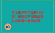 灵芝孢子粉产品执行标准：规范生产保障品质与消费者权益的关键
