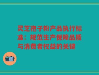 灵芝孢子粉产品执行标准：规范生产保障品质与消费者权益的关键