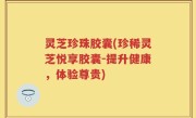 灵芝珍珠胶囊(珍稀灵芝悦享胶囊-提升健康，体验尊贵)