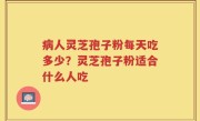 病人灵芝孢子粉每天吃多少？灵芝孢子粉适合什么人吃