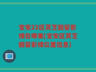 宝安22区灵芝园留影楼在哪里(宝安区灵芝园留影楼位置信息)