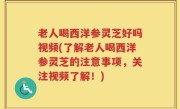 老人喝西洋参灵芝好吗视频(了解老人喝西洋参灵芝的注意事项，关注视频了解！)