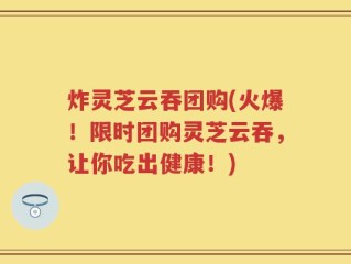 炸灵芝云吞团购(火爆！限时团购灵芝云吞，让你吃出健康！)