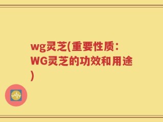 wg灵芝(重要性质：WG灵芝的功效和用途)