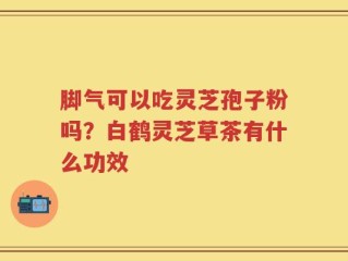 脚气可以吃灵芝孢子粉吗？白鹤灵芝草茶有什么功效