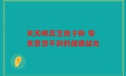 天天喝灵芝孢子粉 带来意想不到的健康益处