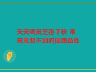 天天喝灵芝孢子粉 带来意想不到的健康益处