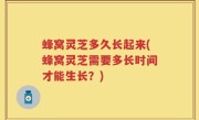蜂窝灵芝多久长起来(蜂窝灵芝需要多长时间才能生长？)