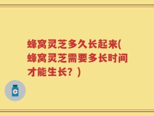 蜂窝灵芝多久长起来(蜂窝灵芝需要多长时间才能生长？)