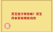 灵芝孢子寒性嘛？灵芝丹参茶有哪些功效