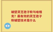 破壁灵芝孢子粉与啥相克？最有效的灵芝孢子粉破壁技术是什么