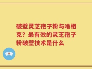 破壁灵芝孢子粉与啥相克？最有效的灵芝孢子粉破壁技术是什么