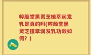 粹颜堂黑灵芝植萃润发乳是真的吗(粹颜堂黑灵芝植萃润发乳功效如何？)
