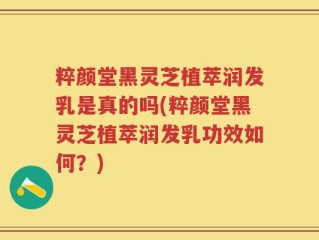 粹颜堂黑灵芝植萃润发乳是真的吗(粹颜堂黑灵芝植萃润发乳功效如何？)