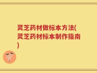 灵芝药材做标本方法(灵芝药材标本制作指南)