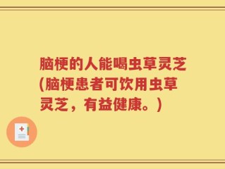 脑梗的人能喝虫草灵芝(脑梗患者可饮用虫草灵芝，有益健康。)