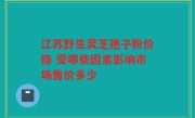 江苏野生灵芝孢子粉价格 受哪些因素影响市场售价多少
