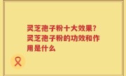 灵芝孢子粉十大效果？灵芝孢子粉的功效和作用是什么