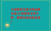 小蓝帽灵芝孢子粉品牌名称(小蓝帽灵芝孢子粉：健康生活的新选择)