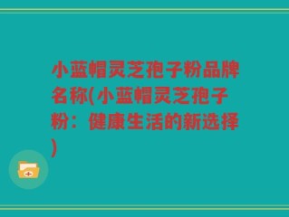 小蓝帽灵芝孢子粉品牌名称(小蓝帽灵芝孢子粉：健康生活的新选择)