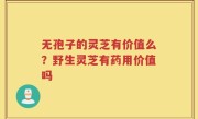 无孢子的灵芝有价值么？野生灵芝有药用价值吗