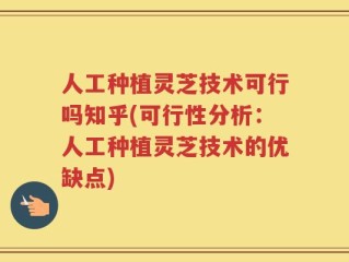 人工种植灵芝技术可行吗知乎(可行性分析：人工种植灵芝技术的优缺点)