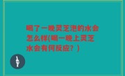 喝了一晚灵芝泡的水会怎么样(喝一晚上灵芝水会有何反应？)