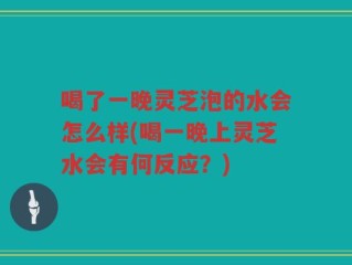 喝了一晚灵芝泡的水会怎么样(喝一晚上灵芝水会有何反应？)