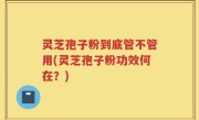 灵芝孢子粉到底管不管用(灵芝孢子粉功效何在？)