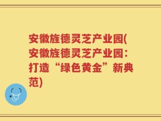 安徽旌德灵芝产业园(安徽旌德灵芝产业园：打造“绿色黄金”新典范)