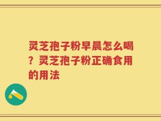 灵芝孢子粉早晨怎么喝？灵芝孢子粉正确食用的用法