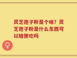 灵芝孢子粉是个啥？灵芝孢子粉是什么东西可以随便吃吗