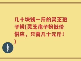 几十块钱一斤的灵芝孢子粉(灵芝孢子粉低价供应，只需几十元斤！)