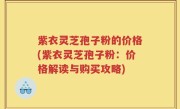 紫衣灵芝孢子粉的价格(紫衣灵芝孢子粉：价格解读与购买攻略)