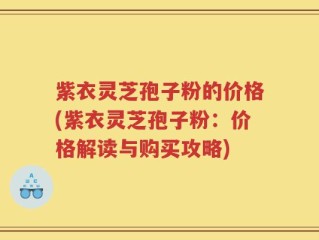 紫衣灵芝孢子粉的价格(紫衣灵芝孢子粉：价格解读与购买攻略)