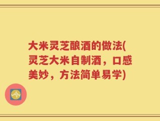 大米灵芝酿酒的做法(灵芝大米自制酒，口感美妙，方法简单易学)