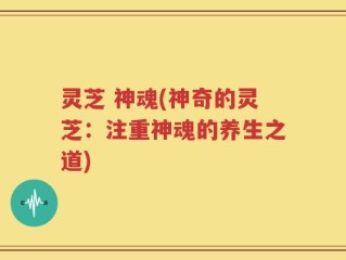 灵芝 神魂(神奇的灵芝：注重神魂的养生之道)