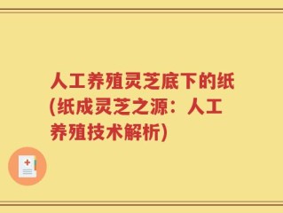 人工养殖灵芝底下的纸(纸成灵芝之源：人工养殖技术解析)