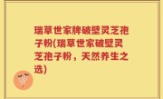 瑞草世家牌破壁灵芝孢子粉(瑞草世家破壁灵芝孢子粉，天然养生之选)