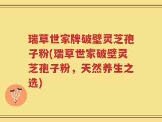 瑞草世家牌破壁灵芝孢子粉(瑞草世家破壁灵芝孢子粉，天然养生之选)