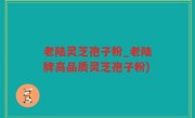 老陆灵芝孢子粉_老陆牌高品质灵芝孢子粉)