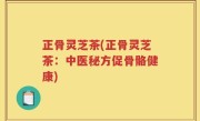 正骨灵芝茶(正骨灵芝茶：中医秘方促骨骼健康)