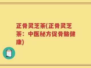 正骨灵芝茶(正骨灵芝茶：中医秘方促骨骼健康)
