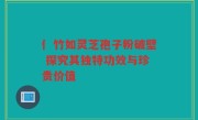 亻竹如灵芝孢子粉破壁 探究其独特功效与珍贵价值