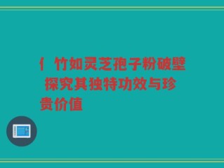 亻竹如灵芝孢子粉破壁 探究其独特功效与珍贵价值