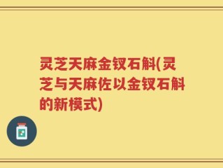 灵芝天麻金钗石斛(灵芝与天麻佐以金钗石斛的新模式)